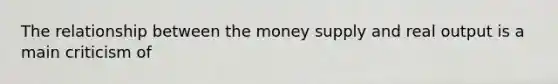 The relationship between the money supply and real output is a main criticism of