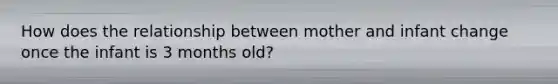 How does the relationship between mother and infant change once the infant is 3 months old?