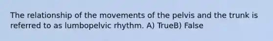 The relationship of the movements of the pelvis and the trunk is referred to as lumbopelvic rhythm. A) TrueB) False