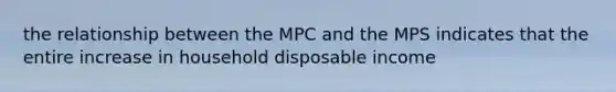 the relationship between the MPC and the MPS indicates that the entire increase in household disposable income