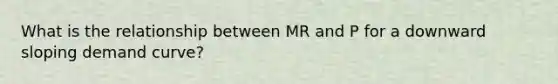 What is the relationship between MR and P for a downward sloping demand curve?