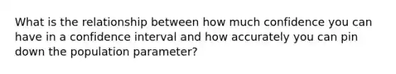 What is the relationship between how much confidence you can have in a confidence interval and how accurately you can pin down the population parameter?