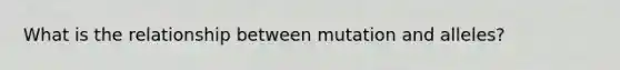 What is the relationship between mutation and alleles?