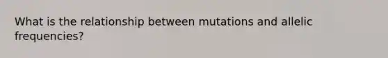 What is the relationship between mutations and allelic frequencies?