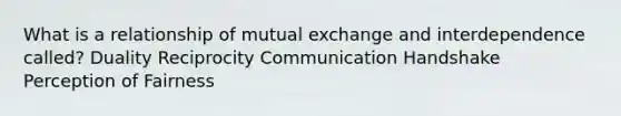 What is a relationship of mutual exchange and interdependence called? Duality Reciprocity Communication Handshake Perception of Fairness