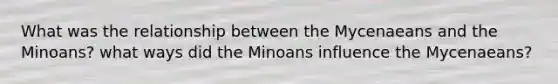 What was the relationship between the Mycenaeans and the Minoans? what ways did the Minoans influence the Mycenaeans?