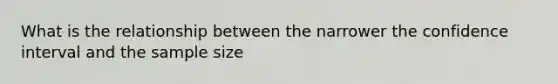 What is the relationship between the narrower the confidence interval and the sample size