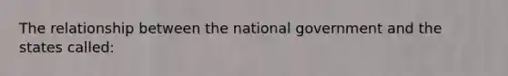 The relationship between the national government and the states called: