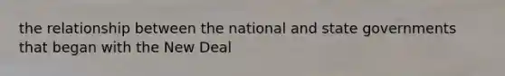 the relationship between the national and state governments that began with the New Deal