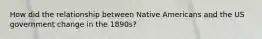 How did the relationship between Native Americans and the US government change in the 1890s?