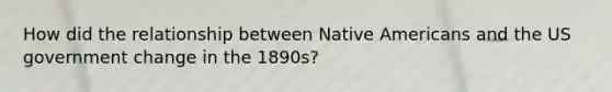 How did the relationship between <a href='https://www.questionai.com/knowledge/k3QII3MXja-native-americans' class='anchor-knowledge'>native americans</a> and the US government change in the 1890s?