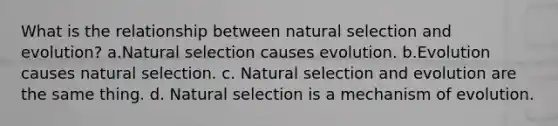 What is the relationship between natural selection and evolution? a.Natural selection causes evolution. b.Evolution causes natural selection. c. Natural selection and evolution are the same thing. d. Natural selection is a mechanism of evolution.