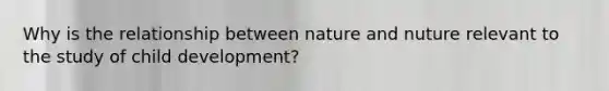 Why is the relationship between nature and nuture relevant to the study of child development?