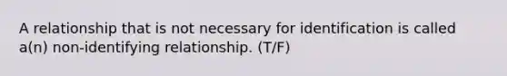 A relationship that is not necessary for identification is called a(n) non-identifying​ relationship. (T/F)