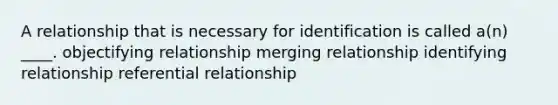 A relationship that is necessary for identification is called a(n) ____.​ ​objectifying relationship ​merging relationship ​identifying relationship ​referential relationship