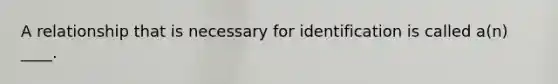 A relationship that is necessary for identification is called a(n) ____.