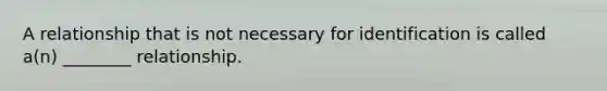A relationship that is not necessary for identification is called a(n) ________ relationship.