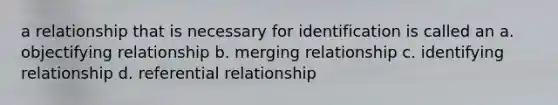 a relationship that is necessary for identification is called an a. ​objectifying relationship b. ​merging relationship c. ​identifying relationship d. ​referential relationship