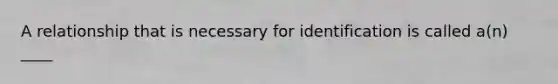 A relationship that is necessary for identification is called a(n) ____