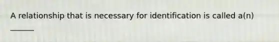 A relationship that is necessary for identification is called a(n) ______
