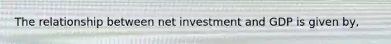 The relationship between net investment and GDP is given by,