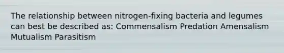 The relationship between nitrogen-fixing bacteria and legumes can best be described as: Commensalism Predation Amensalism Mutualism Parasitism