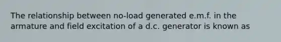 The relationship between no-load generated e.m.f. in the armature and field excitation of a d.c. generator is known as