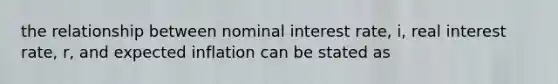 the relationship between nominal interest rate, i, real interest rate, r, and expected inflation can be stated as