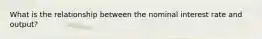 What is the relationship between the nominal interest rate and output?