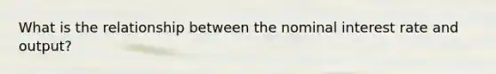 What is the relationship between the nominal interest rate and output?