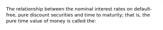 The relationship between the nominal interest rates on default-free, pure discount securities and time to maturity; that is, the pure time value of money is called the: