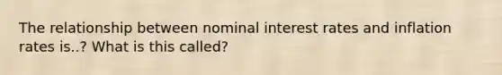 The relationship between nominal interest rates and inflation rates is..? What is this called?