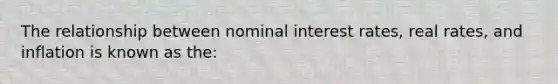 The relationship between nominal interest rates, real rates, and inflation is known as the: