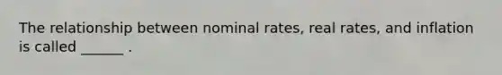 The relationship between nominal rates, real rates, and inflation is called ______ .