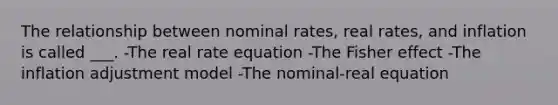 The relationship between nominal rates, real rates, and inflation is called ___. -The real rate equation -The Fisher effect -The inflation adjustment model -The nominal-real equation