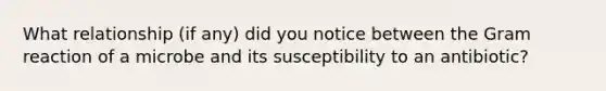 What relationship (if any) did you notice between the Gram reaction of a microbe and its susceptibility to an antibiotic?
