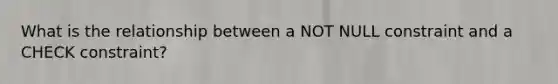 What is the relationship between a NOT NULL constraint and a CHECK constraint?