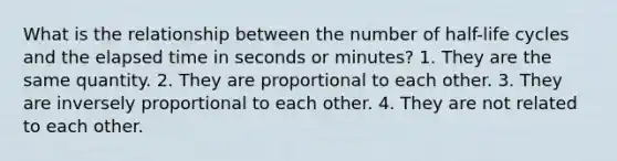 What is the relationship between the number of half-life cycles and the elapsed time in seconds or minutes? 1. They are the same quantity. 2. They are proportional to each other. 3. They are inversely proportional to each other. 4. They are not related to each other.