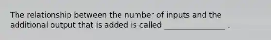 The relationship between the number of inputs and the additional output that is added is called ________________ .