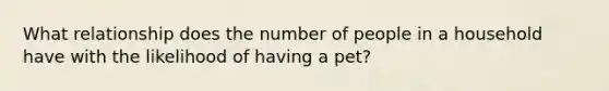 What relationship does the number of people in a household have with the likelihood of having a pet?