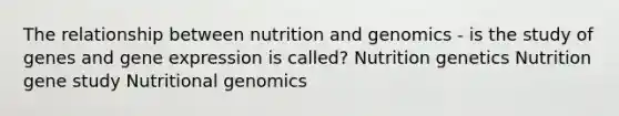 The relationship between nutrition and genomics - is the study of genes and gene expression is called? Nutrition genetics Nutrition gene study Nutritional genomics