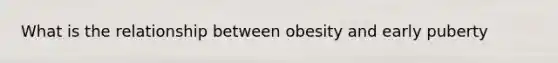 What is the relationship between obesity and early puberty