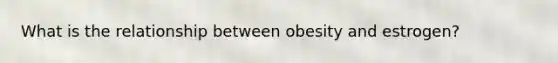 What is the relationship between obesity and estrogen?