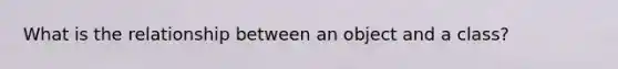 What is the relationship between an object and a class?