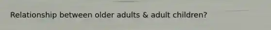 Relationship between older adults & adult children?