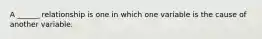 A ______ relationship is one in which one variable is the cause of another variable.