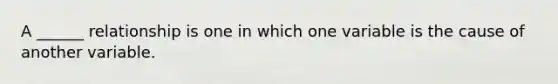 A ______ relationship is one in which one variable is the cause of another variable.