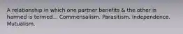 A relationship in which one partner benefits & the other is harmed is termed... Commensalism. Parasitism. Independence. Mutualism.