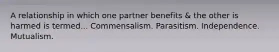 A relationship in which one partner benefits & the other is harmed is termed... Commensalism. Parasitism. Independence. Mutualism.