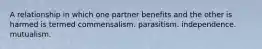 A relationship in which one partner benefits and the other is harmed is termed commensalism. parasitism. independence. mutualism.